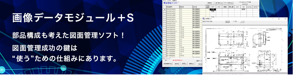 画像データモジュール＋S
部品構成も考えた図面管理ソフト！
図面管理成功の鍵は“使う”ための仕組みにあります。