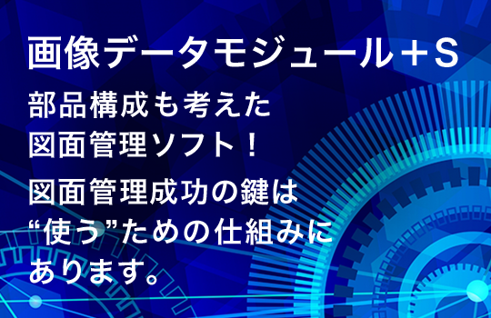 画像データモジュール＋S
部品構成も考えた図面管理ソフト！
図面管理成功の鍵は“使う”ための仕組みにあります。