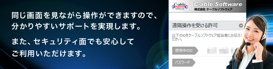 同じ画面を見ながら操作ができますので、分かりやすいサポートを実現します。
また、セキュリティ面でも安心してご利用いただけます。